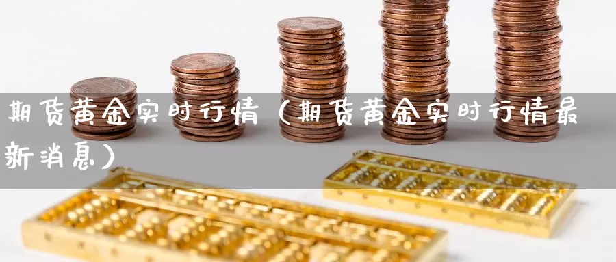 期货黄金实时行情（期货黄金实时行情最新消息）_https://www.s0455.com_国内期货直播间_第1张