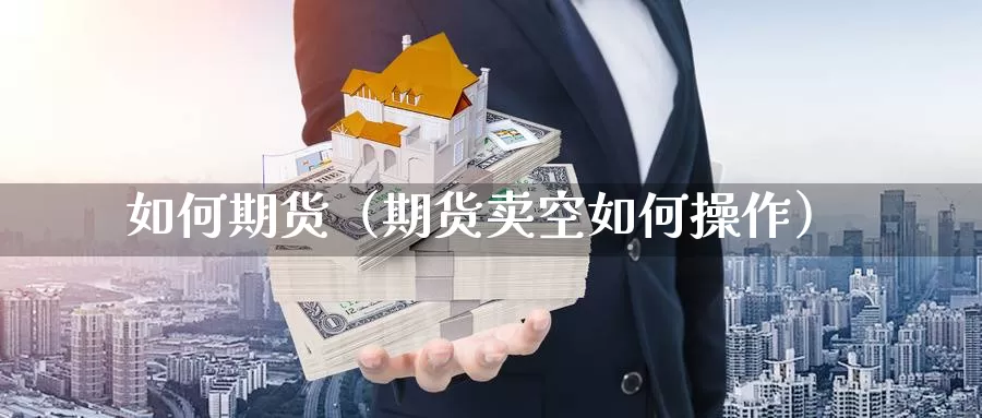 如何期货（期货卖空如何操作）_https://www.s0455.com_国内期货直播间_第1张